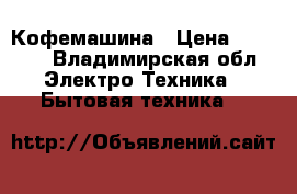 Кофемашина › Цена ­ 2 500 - Владимирская обл. Электро-Техника » Бытовая техника   